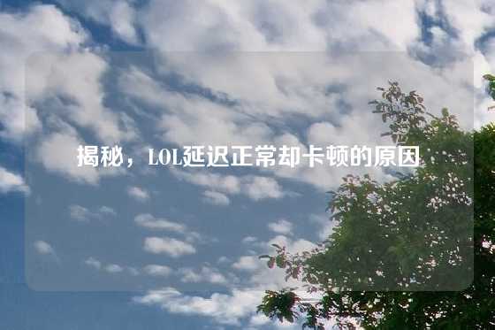 揭秘,LOL延迟正常却卡顿的原因
