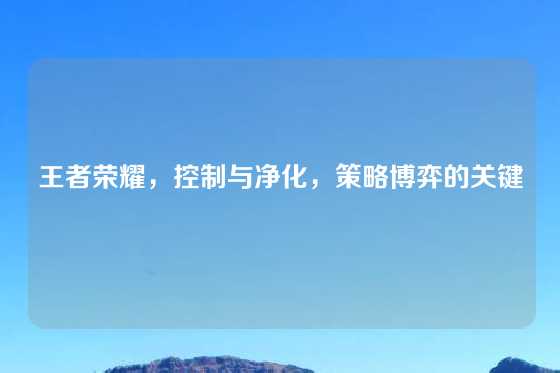 王者荣耀,控制与净化,策略博弈的关键