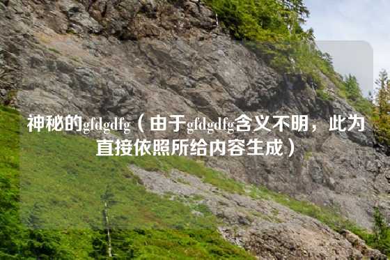 神秘的gfdgdfg(由于gfdgdfg含义不明,此为直接依照所给内容生成)