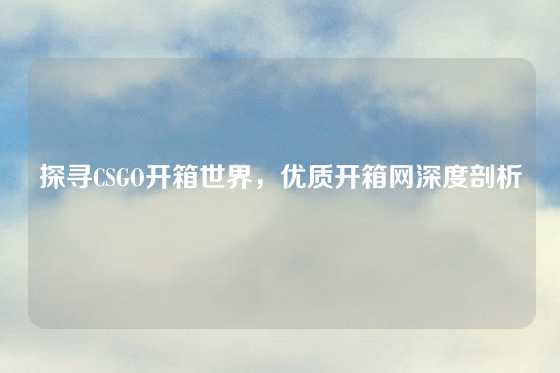 探寻CSGO开箱世界,优质开箱网深度剖析