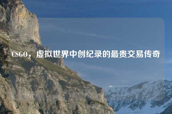 CSGO,虚拟世界中创纪录的最贵交易传奇
