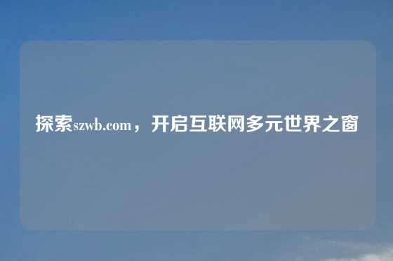 探索szwb.com,开启互联网多元世界之窗