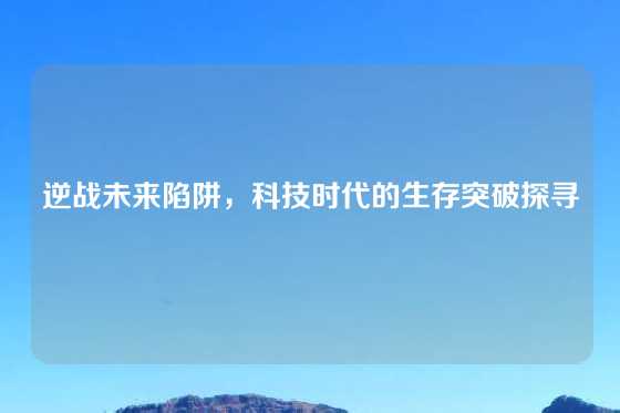 逆战未来陷阱，科技时代的生存突破探寻