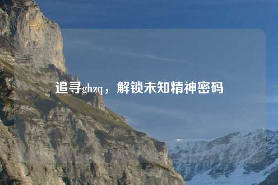 追寻ghzq，解锁未知精神密码