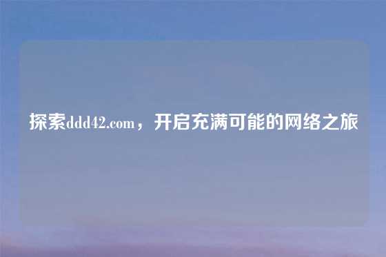 探索ddd42.com，开启充满可能的网络之旅