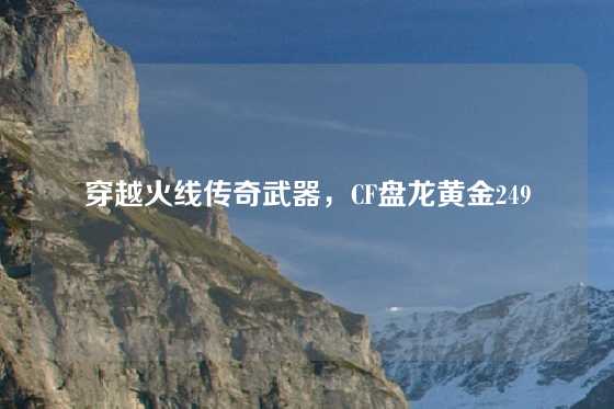 穿越火线传奇武器,CF盘龙黄金249