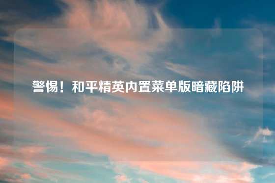 警惕!和平精英内置菜单版暗藏陷阱