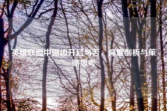 英雄联盟中锯齿开启与否，深度剖析与策略思考