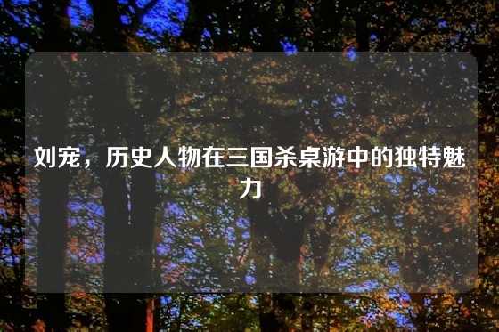 刘宠,历史人物在三国杀桌游中的独特魅力