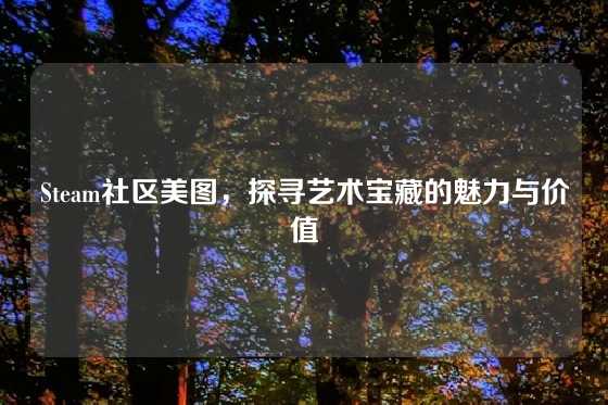 Steam社区美图，探寻艺术宝藏的魅力与价值