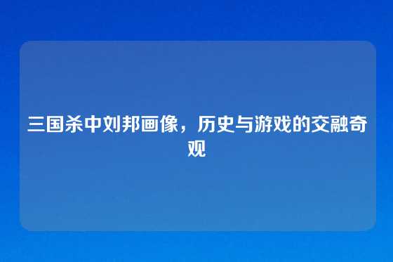 三国杀中刘邦画像，历史与游戏的交融奇观