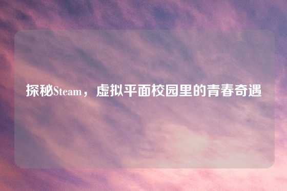 探秘Steam,虚拟平面校园里的青春奇遇