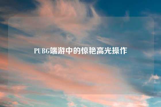 PUBG端游中的惊艳高光操作