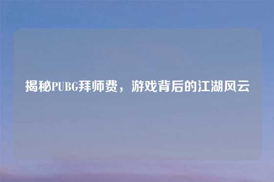 揭秘PUBG拜师费,游戏背后的江湖风云