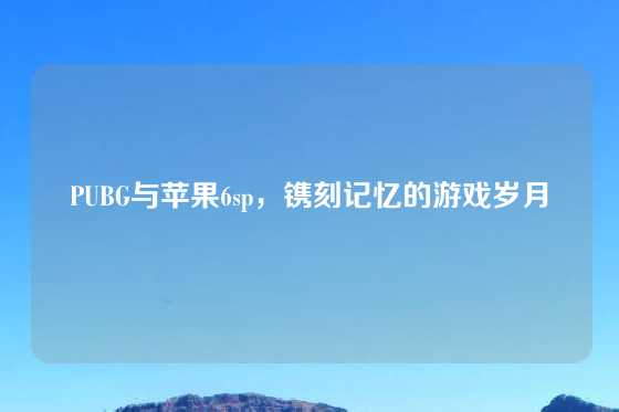 PUBG与苹果6sp,镌刻记忆的游戏岁月