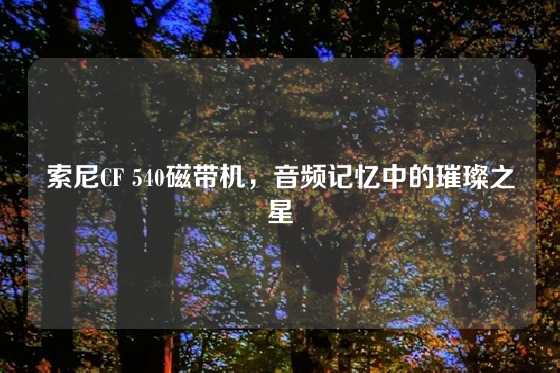 索尼CF 540磁带机,音频记忆中的璀璨之星