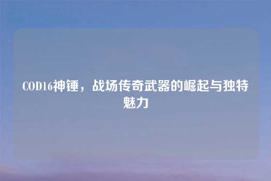 COD16神锤，战场传奇武器的崛起与独特魅力