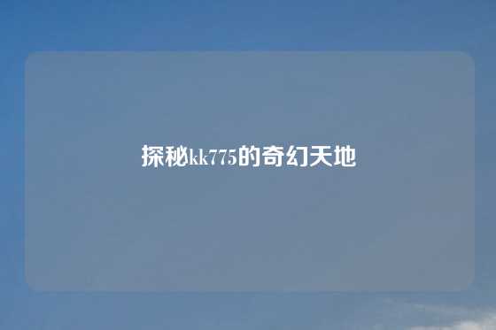探秘kk775的奇幻天地