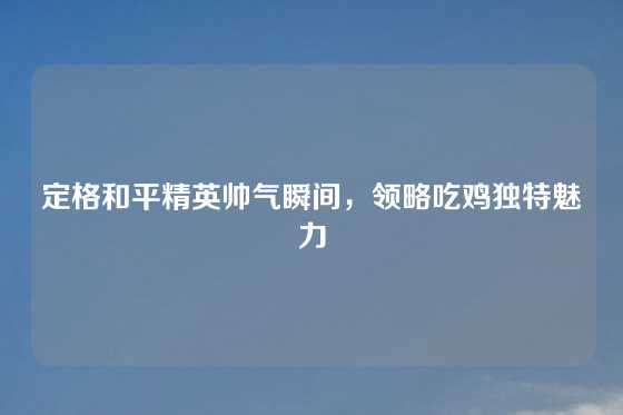 定格和平精英帅气瞬间，领略吃鸡独特魅力