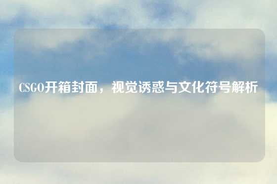 CSGO开箱封面，视觉诱惑与文化符号解析