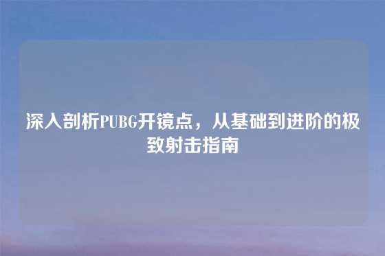 深入剖析PUBG开镜点，从基础到进阶的极致射击指南