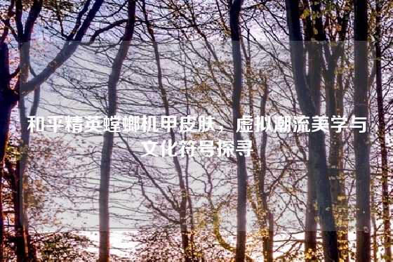 和平精英螳螂机甲皮肤，虚拟潮流美学与文化符号探寻