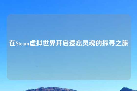 在Steam虚拟世界开启遗忘灵魂的探寻之旅