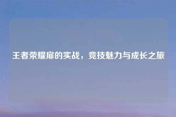 王者荣耀扉的实战，竞技魅力与成长之旅