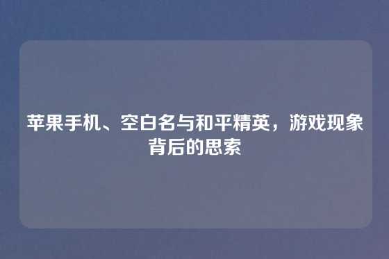 苹果手机、空白名与和平精英,游戏现象背后的思索