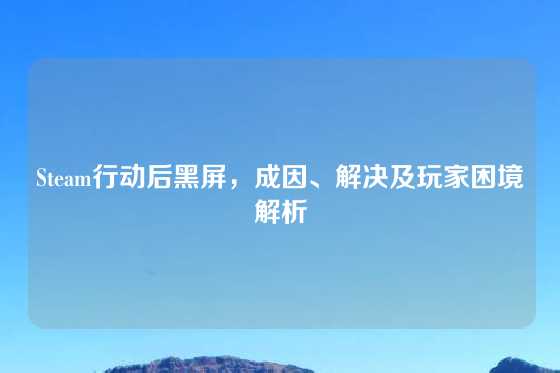Steam行动后黑屏,成因、解决及玩家困境解析