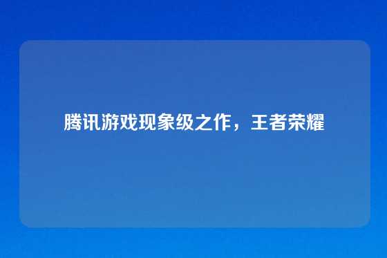 腾讯游戏现象级之作，王者荣耀