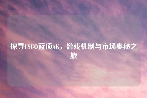 探寻CSGO蓝顶AK，游戏机制与市场奥秘之旅