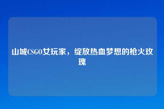 山城CSGO女玩家，绽放热血梦想的枪火玫瑰