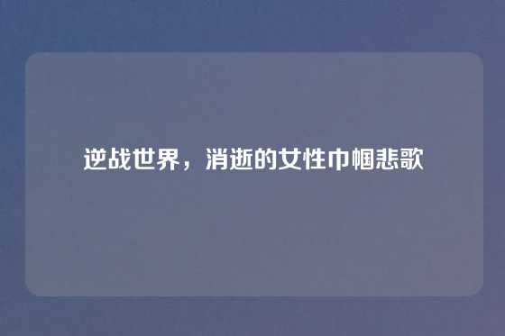 逆战世界,消逝的女性巾帼悲歌