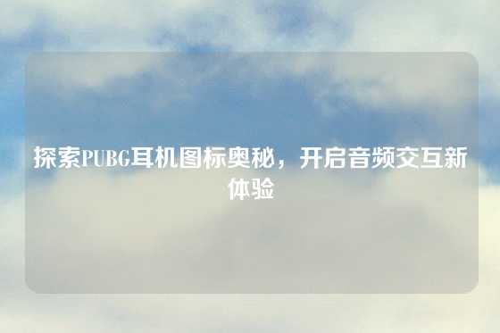 探索PUBG耳机图标奥秘,开启音频交互新体验