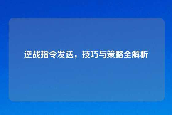 逆战指令发送,技巧与策略全解析