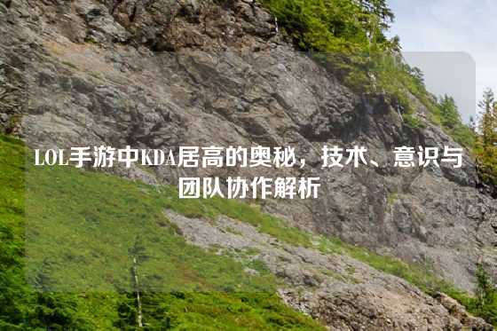 LOL手游中KDA居高的奥秘,技术、意识与团队协作解析