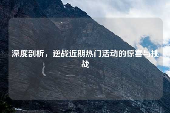 深度剖析,逆战近期热门活动的惊喜与挑战