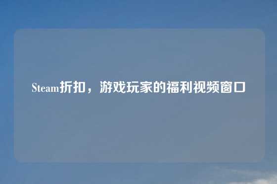 Steam折扣，游戏玩家的福利视频窗口