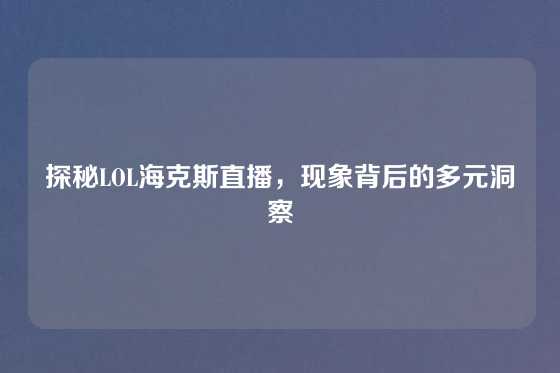 探秘LOL海克斯直播，现象背后的多元洞察