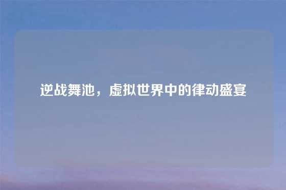 逆战舞池，虚拟世界中的律动盛宴