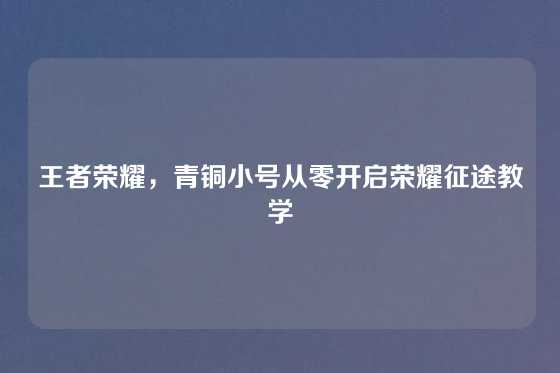 王者荣耀,青铜小号从零开启荣耀征途教学