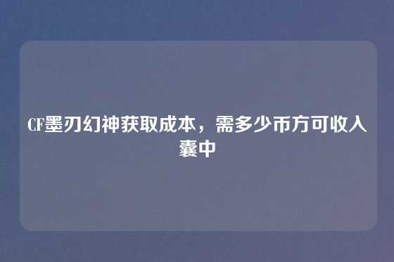 CF墨刃幻神获取成本,需多少币方可收入囊中
