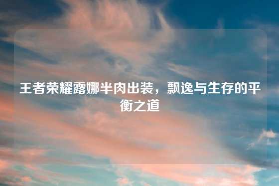王者荣耀露娜半肉出装，飘逸与生存的平衡之道