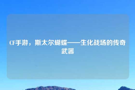 CF手游,斯太尔蝴蝶——生化战场的传奇武器