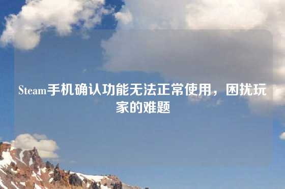 Steam手机确认功能无法正常使用，困扰玩家的难题