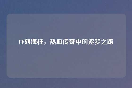 CF刘海柱，热血传奇中的逐梦之路