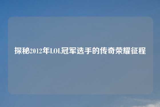 探秘2012年LOL冠军选手的传奇荣耀征程