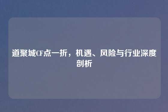道聚城CF点一折,机遇、风险与行业深度剖析