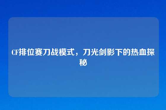 CF排位赛刀战模式,刀光剑影下的热血探秘